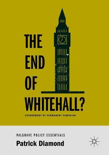 The End of Whitehall?: Government by Permanent Campaign (Palgrave Policy Essentials)