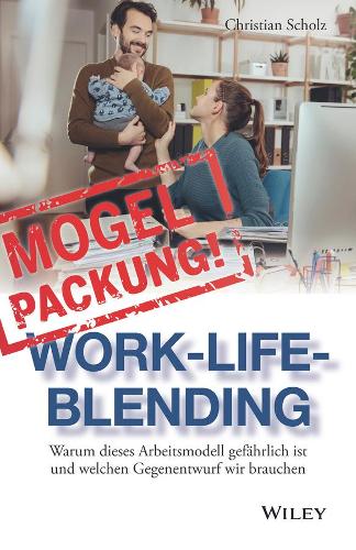 Mogelpackung Work-Life-Blending: Warum dieses Arbeitsmodell gefahrlich ist und welchen Gegenentwurf wir brauchen: Warum dieses Arbeitsmodell gefährlich ist und welchen Gegenentwurf wir brauchen