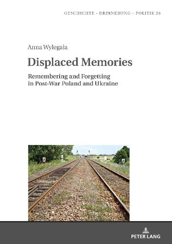 Displaced Memories; Remembering and Forgetting in Post-War Poland and Ukraine (26) (Geschichte – Erinnerung – Politik. Studies in History, Memory and Politics)