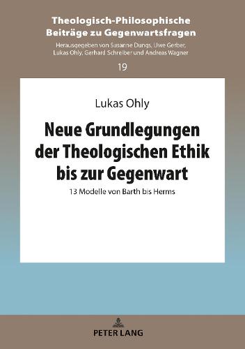 Neue Grundlegungen Der Theologischen Ethik Bis Zur Gegenwart: 13 Modelle Von Barth Bis Herms (Theologisch-Philosophische Beitraege Zu Gegenwartsfragen)