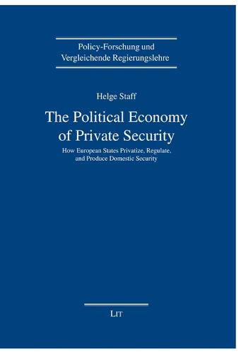 The Political Economy of Private Security: How European States Privatize, Regulate and Produce Domestic Security (Policy-Forschung Und Vergleichende Regie)