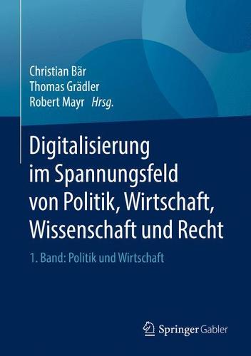Digitalisierung im Spannungsfeld von Politik, Wirtschaft, Wissenschaft und Recht: 1. Band: Politik und Wirtschaft