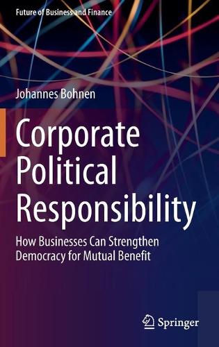 Corporate Political Responsibility: How Businesses Can Strengthen Democracy for Mutual Benefit (Future of Business and Finance)