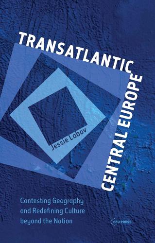 Transatlantic Central Europe: Contesting Geography and Redefining Culture Beyond the Nation: Contesting Geography and Redifining Culture Beyond the Nation