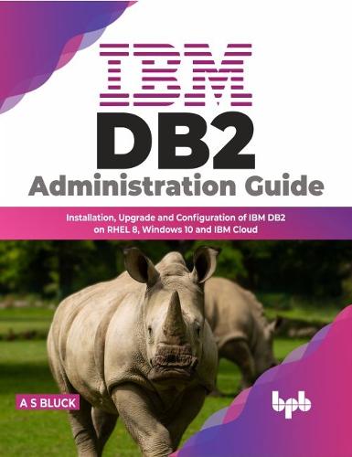 IBM DB2 Administration Guide: Installation, Upgrade and Configuration of IBM DB2 on RHEL 8, Windows 10 and IBM Cloud