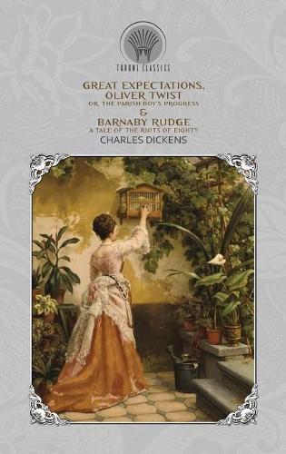 Great Expectations, Oliver Twist; or, the Parish Boy's Progress & Barnaby Rudge: A Tale of the Riots of Eighty (Throne Classics)