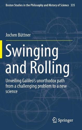 Swinging and Rolling: Unveiling Galileo's unorthodox path from a challenging problem to a new science: 335 (Boston Studies in the Philosophy and History of Science)