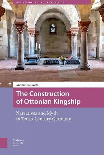 The Construction of Ottonian Kingship: Narratives and Myth in Tenth-Century Germany (Intellectual and Political History)