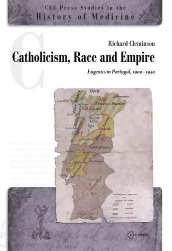 Catholicism, Race and Empire: Eugenics in Portugal, 1900-1950 (CEU Press Studies in the History of Medicine)