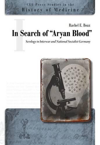 In Search of the "Aryan Blood": Serology in Interwar and National Socialist Germany (CEU Press Studies in the History of Medicine)