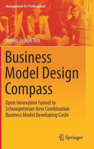 Business Model Design Compass: Open Innovation Funnel to Schumpeterian New Combination Business Model Developing Circle (Management for Professionals)