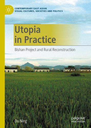 Utopia in Practice: Bishan Project and Rural Reconstruction (Contemporary East Asian Visual Cultures, Societies and Politics)