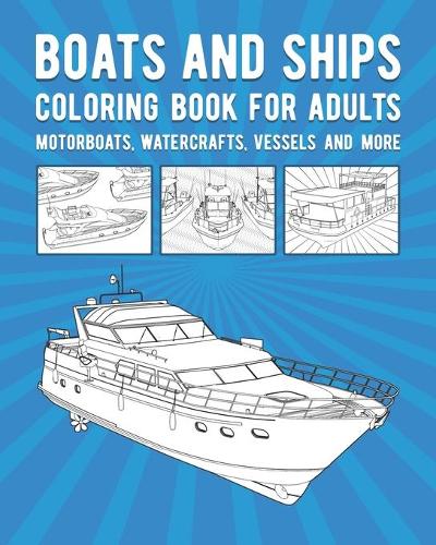 Ships And Boats Coloring Book For Adults: Motorboats, Watercrafts, Vessels And More